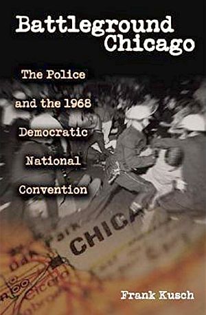 Frank Kusch’s book, “Battleground Chicago: The Police and the 1968 Democratic National Convention.” Click for copy.