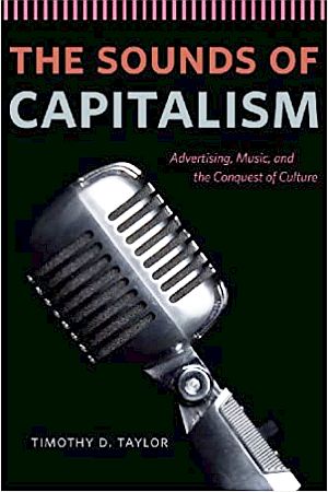 Timothy D. Taylor’s 2012 book, “The Sounds of Capitalism: Advertising, Music, and the Conquest of Culture,”  University of Chicago Press, 345 pp.  Click for copy. 