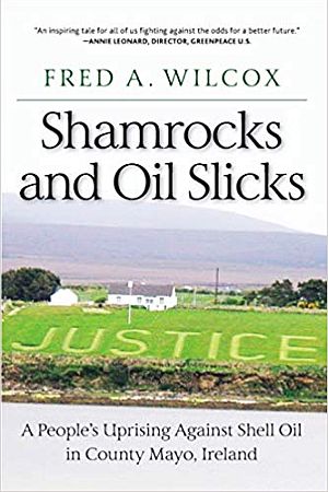 2019 paperback edition, “Shamrocks and Oil Slicks: A People's Uprising Against Shell Oil in County Mayo, Ireland,” by Fred Wilcox, Monthly Review Press, 160pp.  Click for copy.