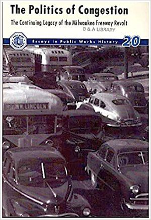 January 2000 monograph, “The Politics of Congestion: The Continuing Legacy of the Milwaukee Freeway Revolt,” by James J. Casey, edited by Howard Rosen, Public Works Historical Society / Essay in Public Works History, No 20, 85pp. Click for copy.