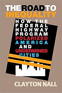 Clayton Nall’s book, “The Road to Inequality: How the Federal Highway Program Polarized America & Undermined Cities.” Click for copy.