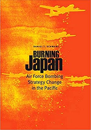 Daniel Schwabe’s 2014 book, “Burning Japan: Air Force Bombing Strategy Change in the Pacific,” Potomac Books, 256 pp, illustrated, Click for copy. 