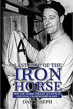 Dan Joseph’s 2019 book, “Last Ride of the Iron Horse: How Lou Gehrig Fought ALS to Play One Final Championship Season,” Sunbury, 218pp. Click for copy.