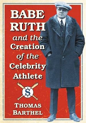 Thomas Barthel’s 2018 book, “Babe Ruth and the Creation of the Celebrity Athlete,” McFarland, 286 pp. Click for copy.