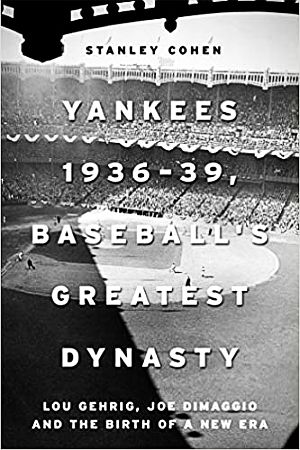 Stanley Cohen’s 2018 book, “Yankees 1936–39, Baseball's Greatest Dynasty: Lou Gehrig, Joe DiMaggio and the Birth of a New Era,” Skyhorse, 316 pp.  Click for copy.