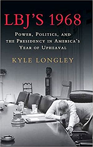 Kyle Longley’s 2018 book, “LBJ's 1968: Power, Politics, and the Presidency in America's Year of Upheaval,” Cambridge University Press, 374 pp.  Click for copy. 