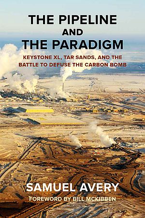 Samuel Avery’s 2013 book, “The Pipeline and the Paradigm: Keystone XL, Tar Sands, and the Battle to Defuse the Carbon Bomb,” with foreword by Bill McKibben. Ruka Press, 240pp. Click for copy.