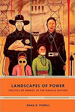 Dana E. Powell’s 2018 book, “Landscapes of Power: Politics of Energy in the Navajo Nation,”  Duke University Press, 336 pp.  Click for copy. 