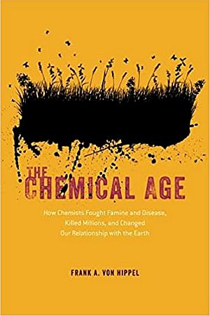 Frank A. von Hippel’s 2020 book, “The Chemical Age: How Chemists Fought Famine and Disease, Killed Millions, and Changed Our Relationship with the Earth,”  University of Chicago Press, 368 pp. Click for copy. 