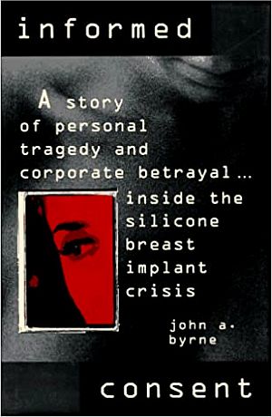 John Byrne’s 1995 book, “Informed Consent,” tells the story of one women’s harrowing ordeal with Dow Corning breast implants, and whose husband at the time was a Dow Corning executive  (McGraw-Hill, 275pp). Click for copy.