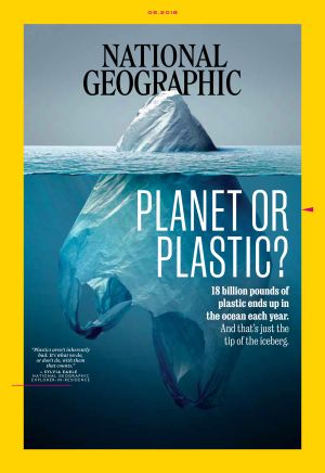 National Geographic’s June 2018 edition, “Planet or Plastic?,” with cover tagline: “18 Billion Pounds of Plastic End up in The Ocean Each Year....And That’s Just The Tip of the Iceberg”. Click for copy.