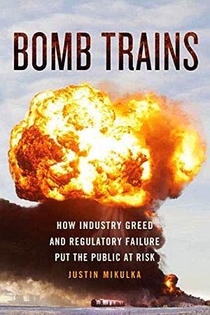 Justin Mikulka’s  2019 book, “Bomb Trains: How Industry Greed and Regulatory Failure Put the Public at Risk.” Independently published, 220 pp. Click for copy. 