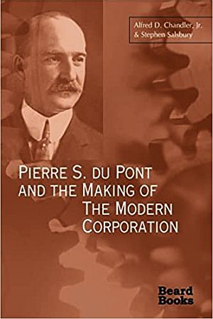 December 2000 paperback edition of “Pierre S. Du Pont and the Making of the Modern Corporation,” by Alfred Du Pont Chandler. Beard Books, 740 pp.  Click for Amazon. 